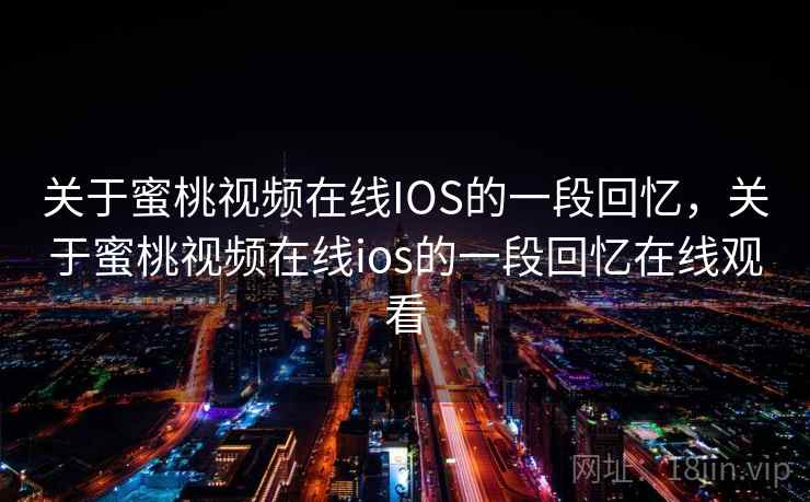 关于蜜桃视频在线IOS的一段回忆，关于蜜桃视频在线ios的一段回忆在线观看