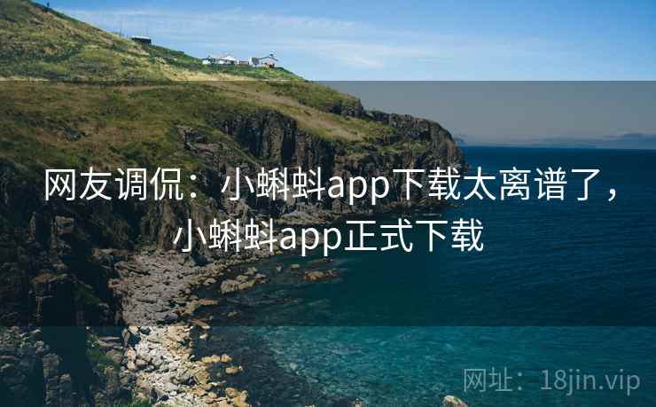 网友调侃:小蝌蚪app下载太离谱了,小蝌蚪app正式下载 网友调侃:小蝌蚪app下载太离谱了,小蝌蚪app正式下载