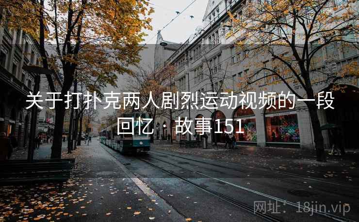 关于打扑克两人剧烈运动视频的一段回忆 · 故事151