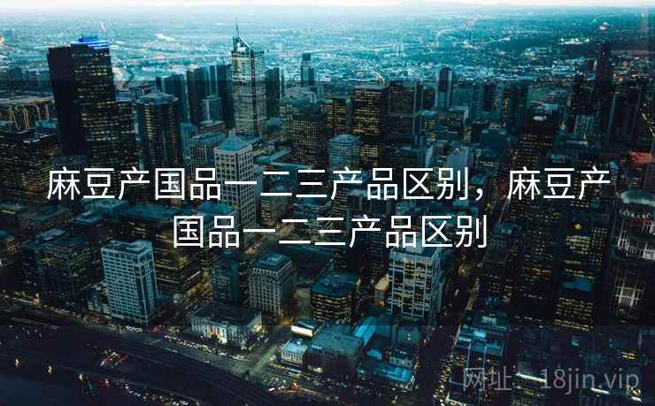 麻豆产国品一二三产品区别，麻豆产国品一二三产品区别