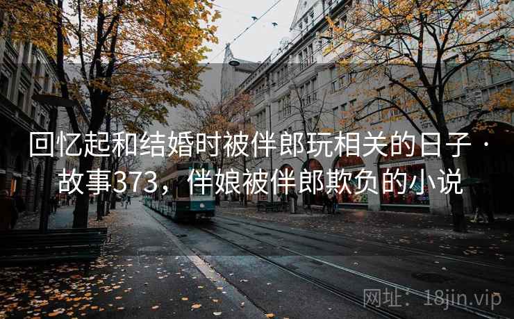 回忆起和结婚时被伴郎玩相关的日子 · 故事373，伴娘被伴郎欺负的小说