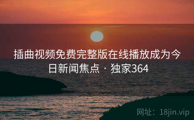 插曲视频免费完整版在线播放成为今日新闻焦点 · 独家364