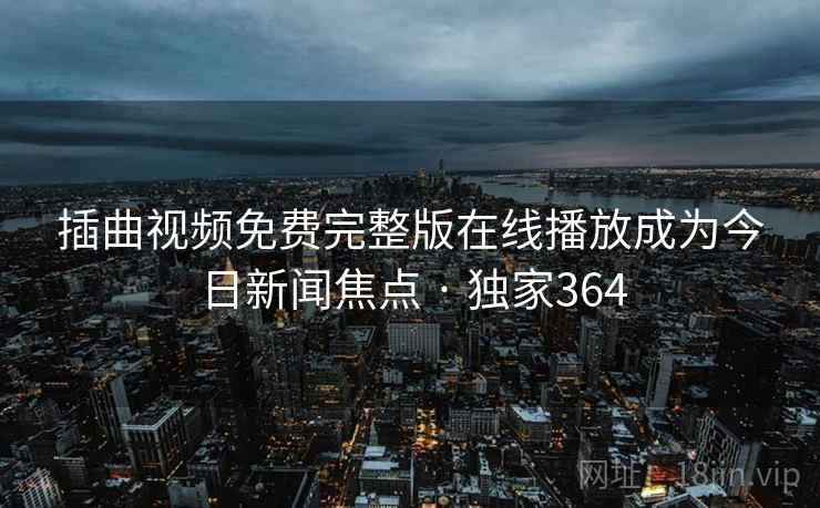 插曲视频免费完整版在线播放成为今日新闻焦点 · 独家364