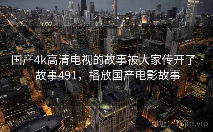 国产4k高清电视的故事被大家传开了 · 故事491，播放国产电影故事