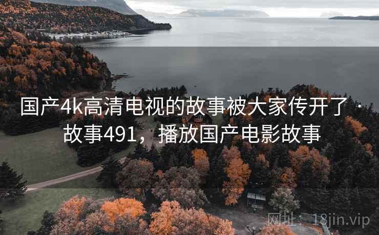 国产4k高清电视的故事被大家传开了 · 故事491，播放国产电影故事