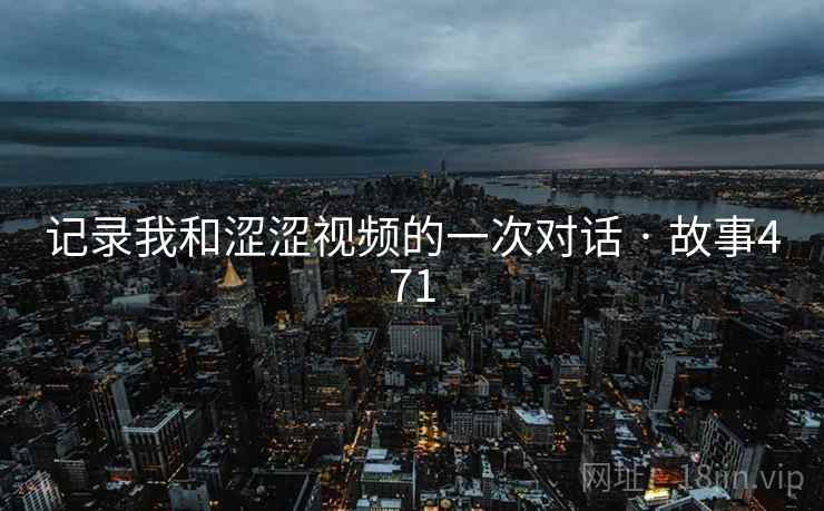 记录我和涩涩视频的一次对话 · 故事471