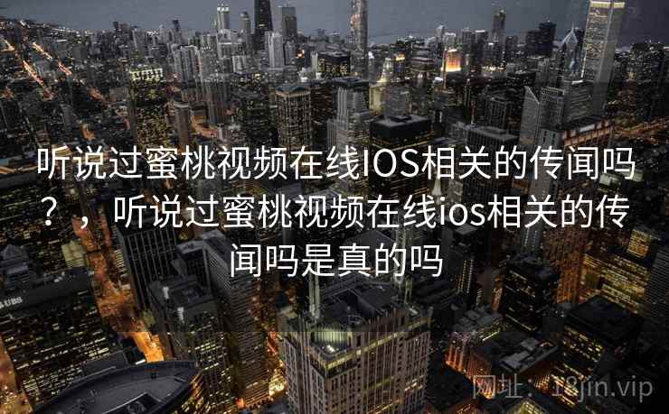 听说过蜜桃视频在线IOS相关的传闻吗?,听说过蜜桃视频在线ios相关的传闻吗是真的吗 听说过蜜桃视频在线IOS相关的传闻吗?,听说过蜜桃视频在线ios相关的传闻吗是真的吗