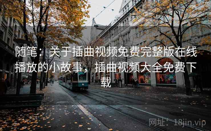 随笔：关于插曲视频免费完整版在线播放的小故事，插曲视频大全免费下载