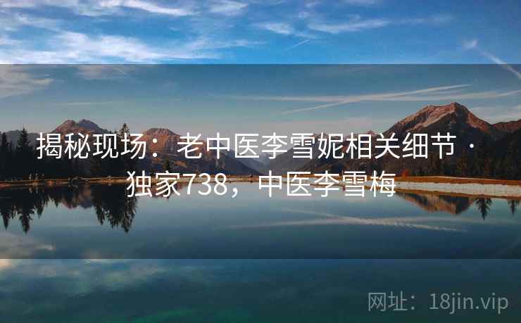 揭秘现场：老中医李雪妮相关细节 · 独家738，中医李雪梅