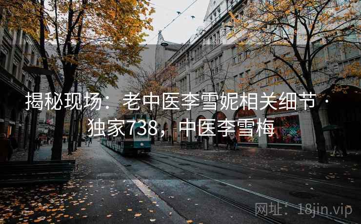 揭秘现场：老中医李雪妮相关细节 · 独家738，中医李雪梅