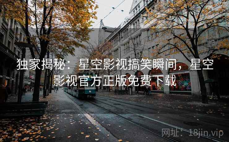 独家揭秘：星空影视搞笑瞬间，星空影视官方正版免费下载