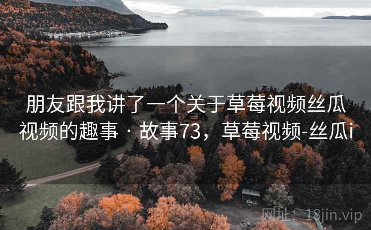 朋友跟我讲了一个关于草莓视频丝瓜视频的趣事 · 故事73，草莓视频-丝瓜i