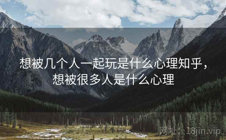 想被几个人一起玩是什么心理知乎，想被很多人是什么心理