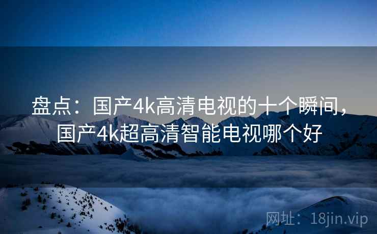 盘点：国产4k高清电视的十个瞬间，国产4k超高清智能电视哪个好