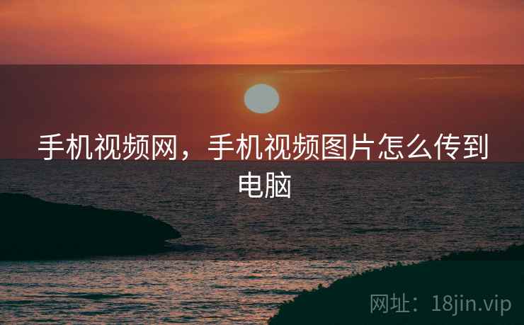 手机视频网，手机视频图片怎么传到电脑