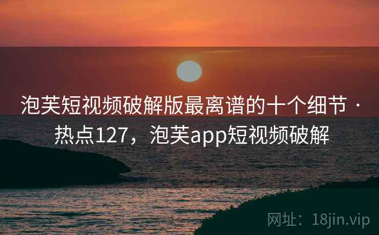 泡芙短视频破解版最离谱的十个细节 · 热点127，泡芙app短视频破解