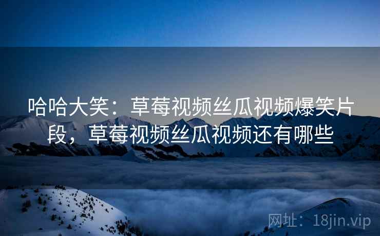 哈哈大笑：草莓视频丝瓜视频爆笑片段，草莓视频丝瓜视频还有哪些