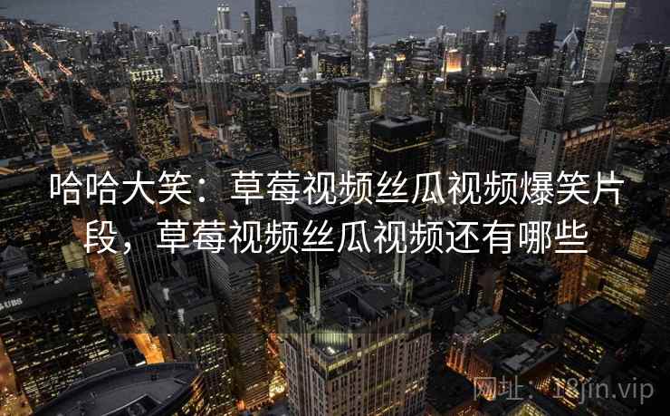 哈哈大笑：草莓视频丝瓜视频爆笑片段，草莓视频丝瓜视频还有哪些