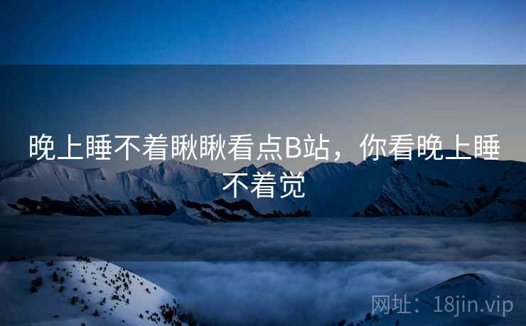 晚上睡不着瞅瞅看点B站,你看晚上睡不着觉 晚上睡不着瞅瞅看点B站,你看晚上睡不着觉
