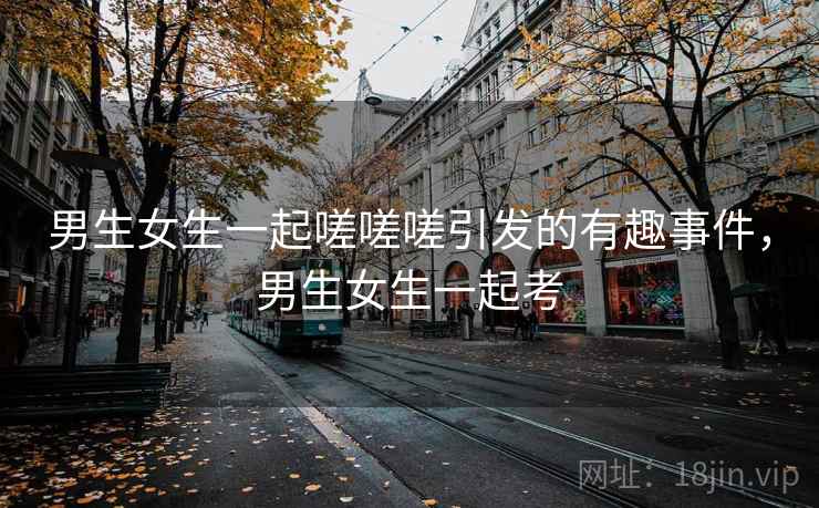 男生女生一起嗟嗟嗟引发的有趣事件，男生女生一起考