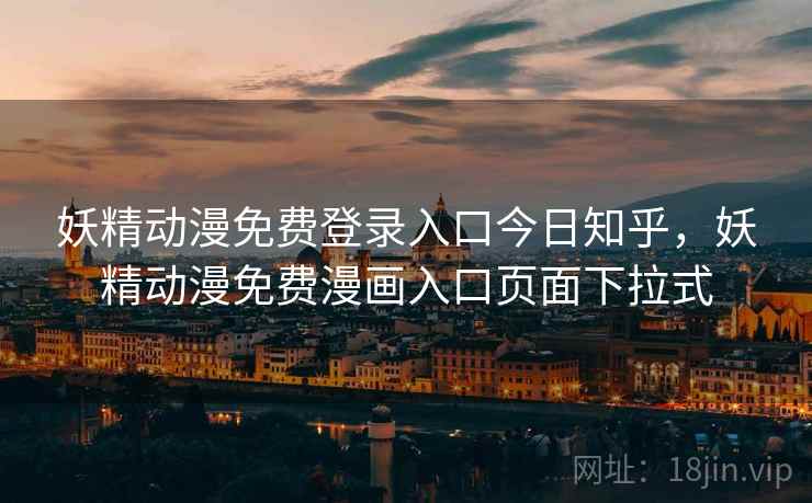 妖精动漫免费登录入口今日知乎，妖精动漫免费漫画入口页面下拉式