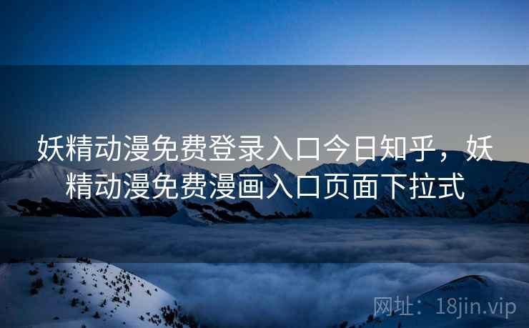 妖精动漫免费登录入口今日知乎，妖精动漫免费漫画入口页面下拉式