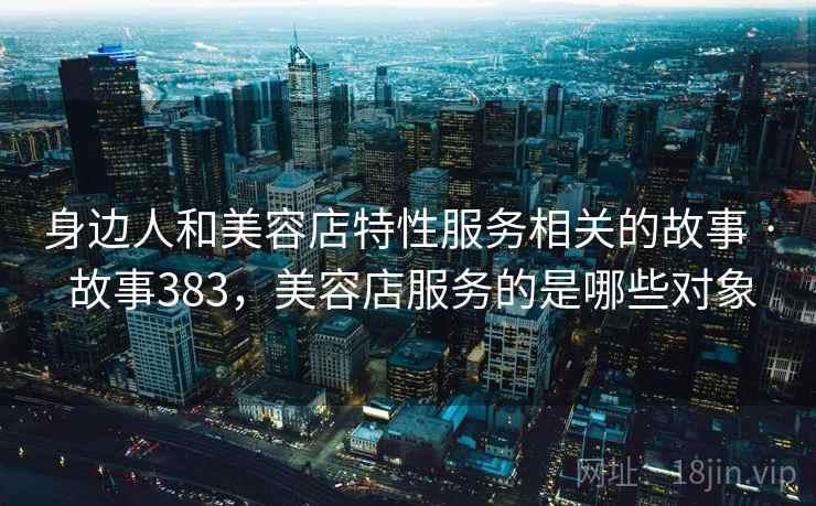 身边人和美容店特性服务相关的故事 · 故事383，美容店服务的是哪些对象