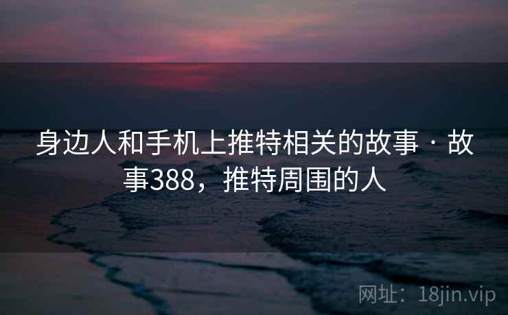 身边人和手机上推特相关的故事 · 故事388，推特周围的人