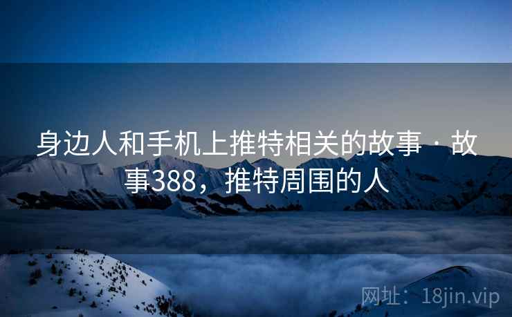 身边人和手机上推特相关的故事 · 故事388，推特周围的人