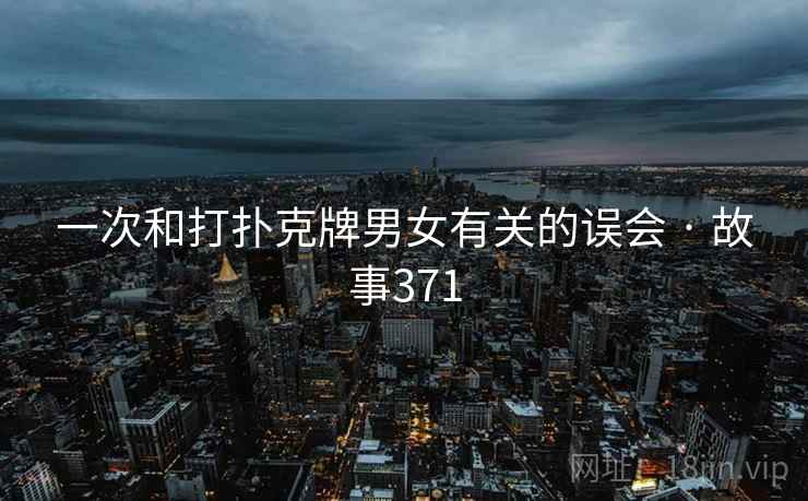 一次和打扑克牌男女有关的误会 · 故事371