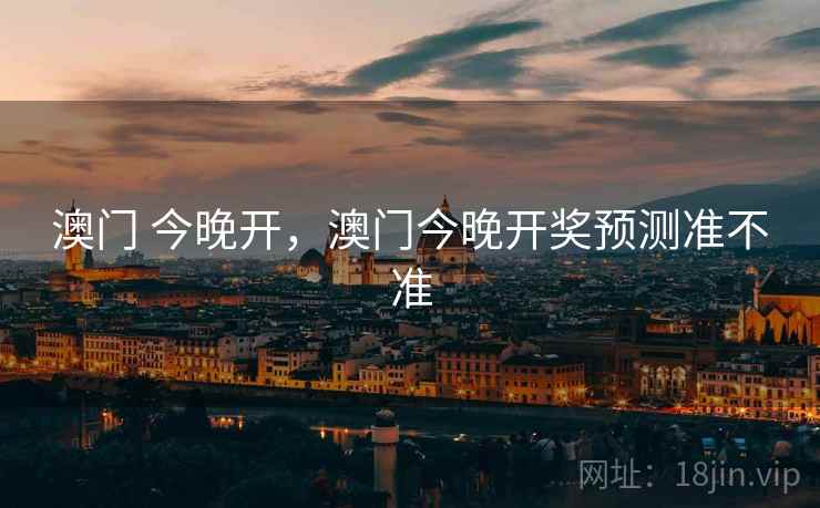 澳门 今晚开,澳门今晚开奖预测准不准