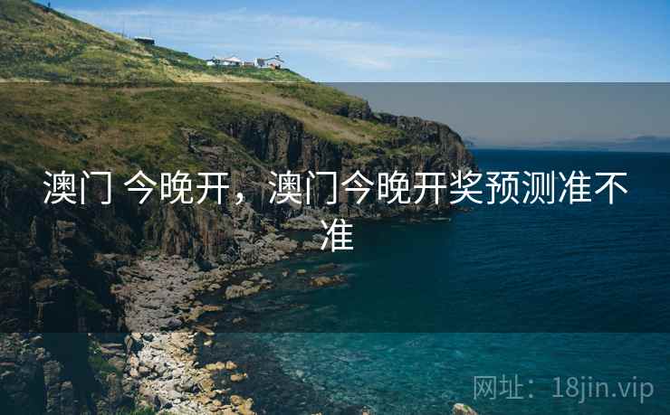 澳门 今晚开,澳门今晚开奖预测准不准 澳门 今晚开,澳门今晚开奖预测准不准