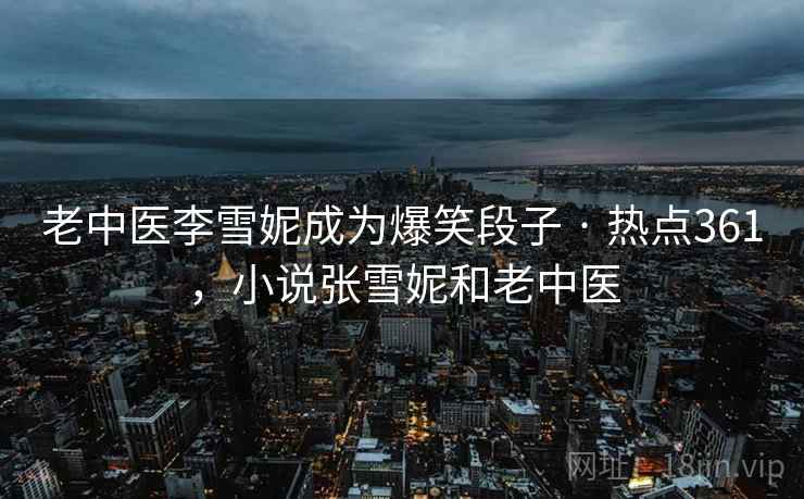 老中医李雪妮成为爆笑段子 · 热点361,小说张雪妮和老中医