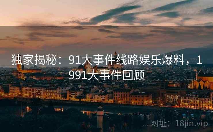 独家揭秘:91大事件线路娱乐爆料,1991大事件回顾