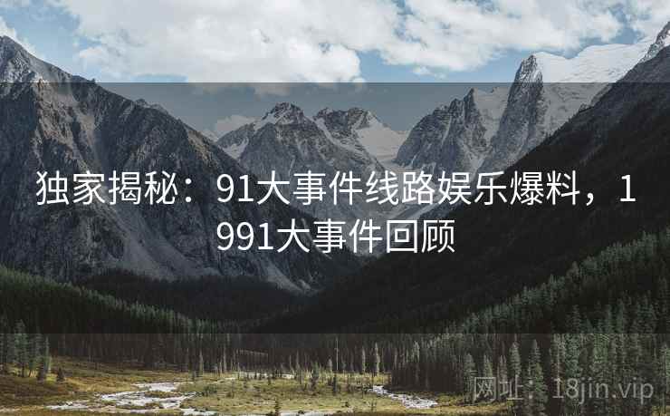 独家揭秘:91大事件线路娱乐爆料,1991大事件回顾 独家揭秘:91大事件线路娱乐爆料,1991大事件回顾