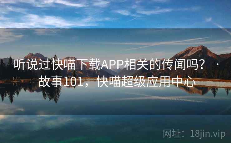 听说过快喵下载APP相关的传闻吗? · 故事101,快喵超级应用中心 听说过快喵下载APP相关的传闻吗? · 故事101,快喵超级应用中心