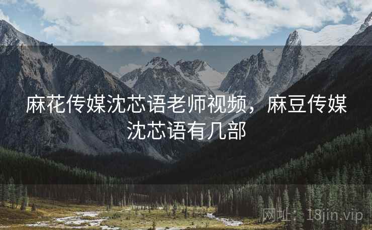 麻花传媒沈芯语老师视频,麻豆传媒沈芯语有几部