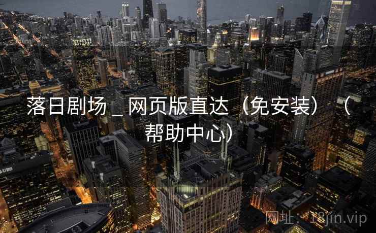 落日剧场 _ 网页版直达(免安装)(帮助中心) 落日剧场 _ 网页版直达(免安装)(帮助中心)