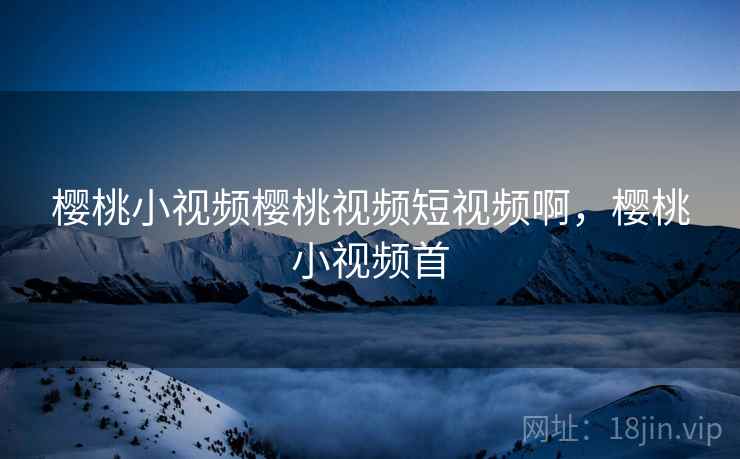 樱桃小视频樱桃视频短视频啊,樱桃小视频首