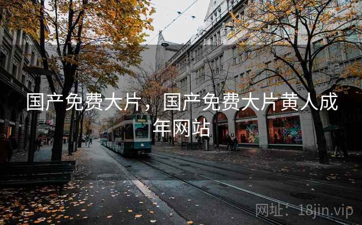 国产免费大片,国产免费大片黄人成年网站