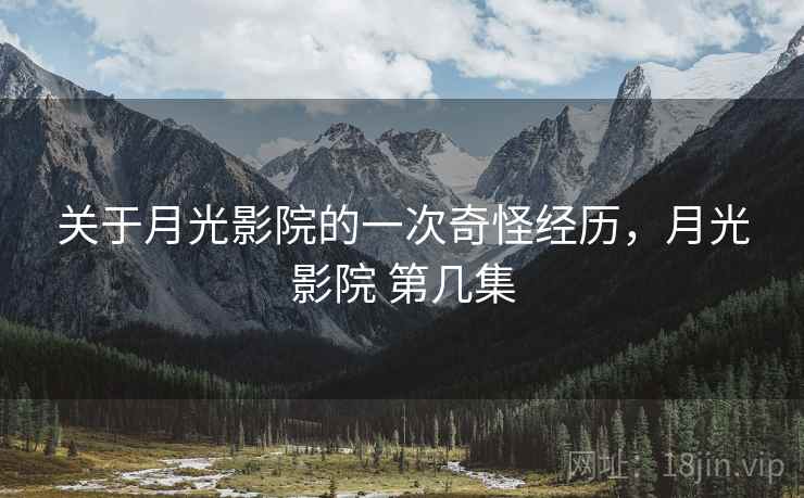 关于月光影院的一次奇怪经历,月光影院 第几集 关于月光影院的一次奇怪经历,月光影院 第几集