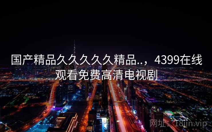 国产精品久久久久久精品..,4399在线观看免费高清电视剧 国产精品久久久久久精品..,4399在线观看免费高清电视剧
