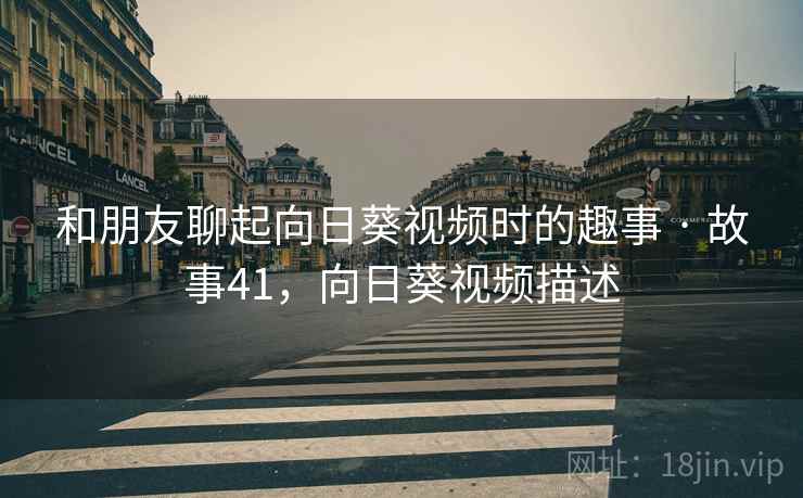 和朋友聊起向日葵视频时的趣事 · 故事41,向日葵视频描述 和朋友聊起向日葵视频时的趣事 · 故事41,向日葵视频描述