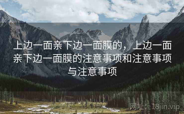 上边一面亲下边一面膜的,上边一面亲下边一面膜的注意事项和注意事项与注意事项