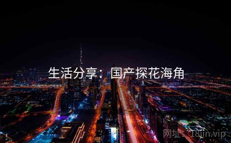 生活分享:国产探花海角