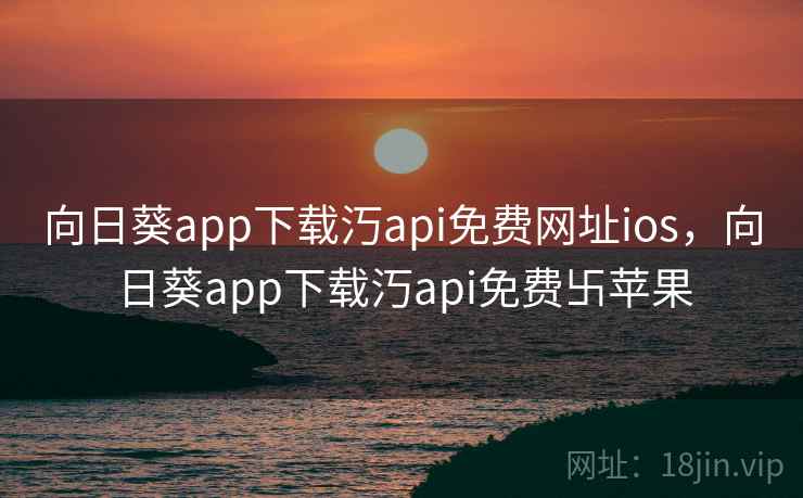 向日葵app下载汅api免费网址ios,向日葵app下载汅api免费卐苹果 向日葵app下载汅api免费网址ios,向日葵app下载汅api免费卐苹果