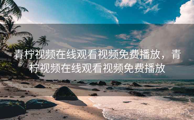 青柠视频在线观看视频免费播放,青柠视频在线观看视频免费播放 青柠视频在线观看视频免费播放,青柠视频在线观看视频免费播放