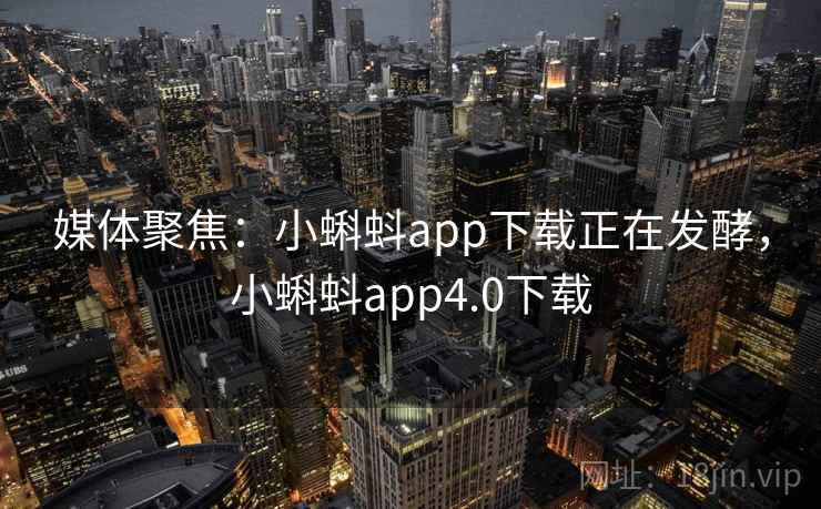 媒体聚焦:小蝌蚪app下载正在发酵,小蝌蚪app4.0下载