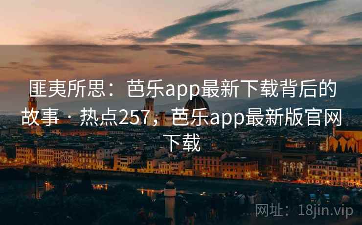 匪夷所思:芭乐app最新下载背后的故事 · 热点257,芭乐app最新版官网下载 匪夷所思:芭乐app最新下载背后的故事 · 热点257,芭乐app最新版官网下载