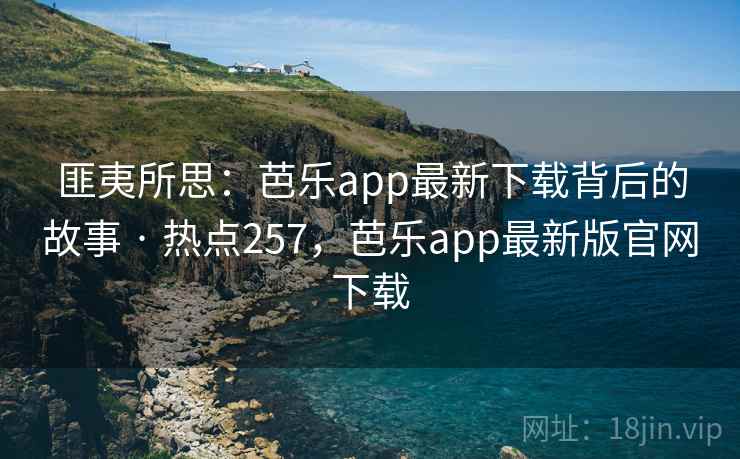 匪夷所思:芭乐app最新下载背后的故事 · 热点257,芭乐app最新版官网下载
